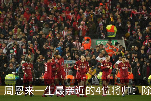 周恩来一生最亲近的4位将帅：除了朱德、陈毅，另外两位是谁？