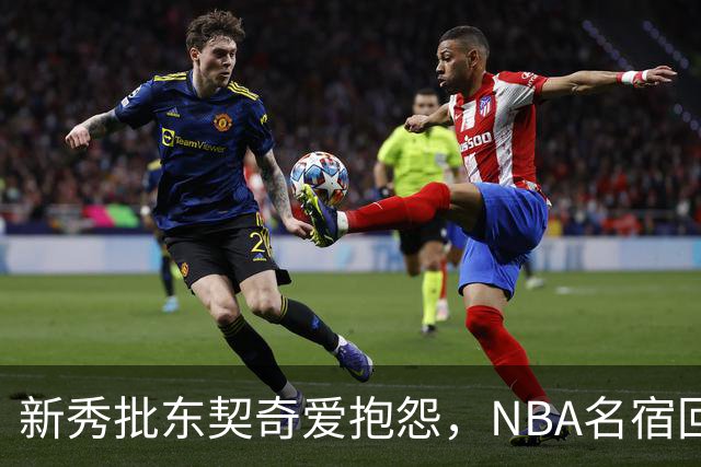 新秀批东契奇爱抱怨，NBA名宿回怼：闭嘴好好学