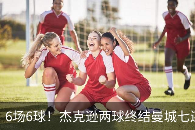 6场6球！杰克逊两球终结曼城七连胜，维拉主场首胜